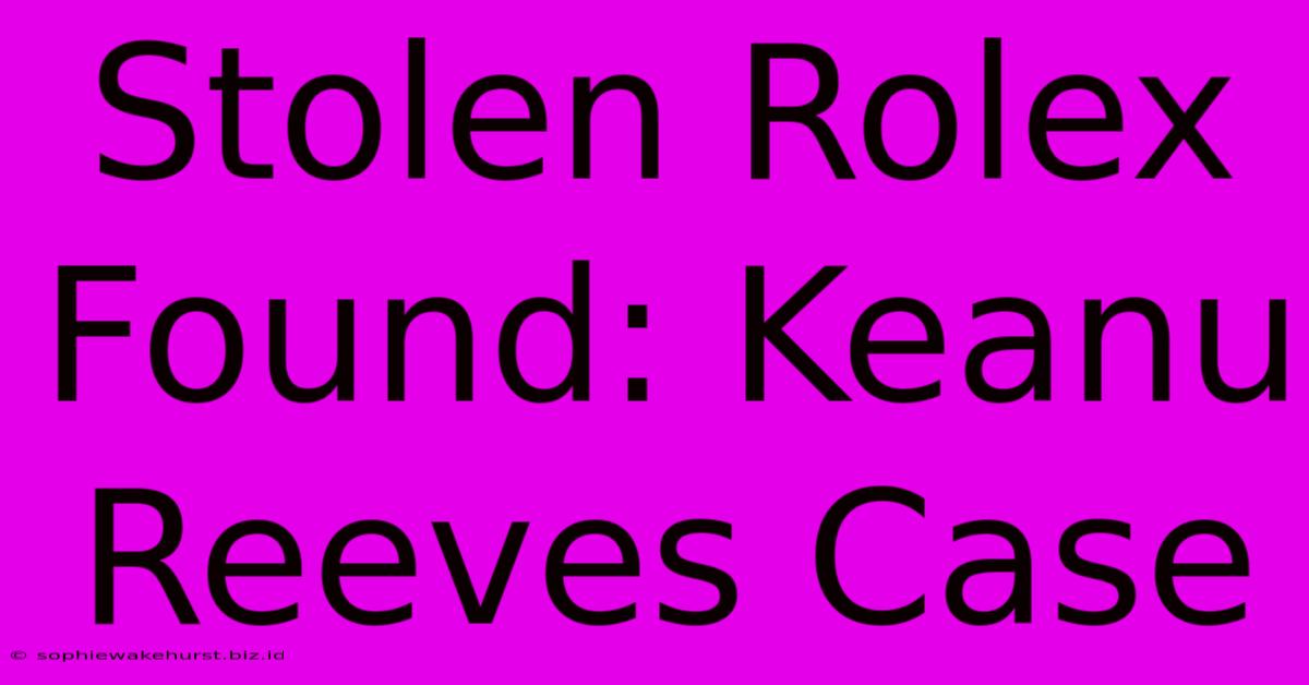 Stolen Rolex Found: Keanu Reeves Case