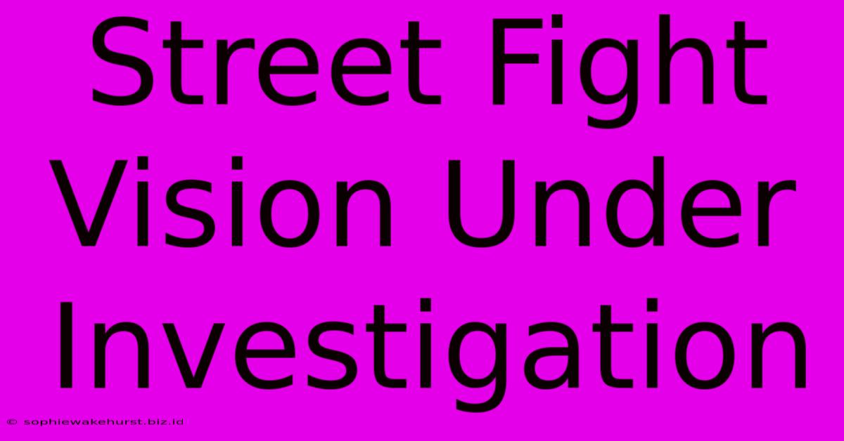 Street Fight Vision Under Investigation