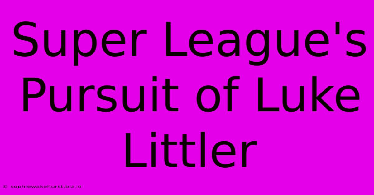 Super League's Pursuit Of Luke Littler