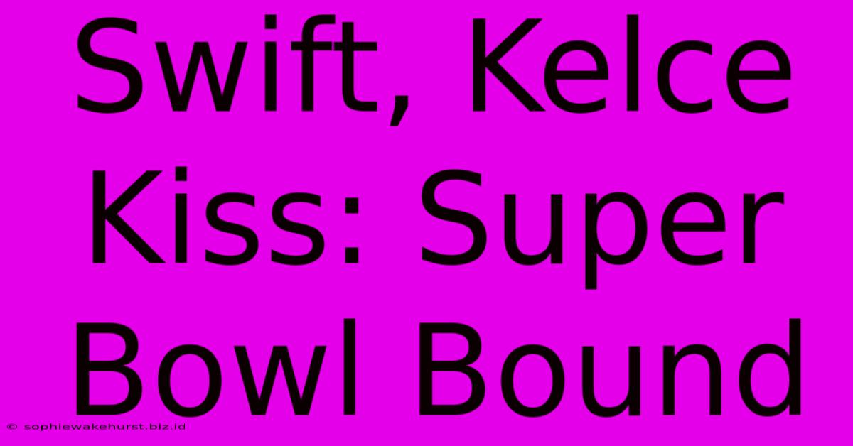 Swift, Kelce Kiss: Super Bowl Bound