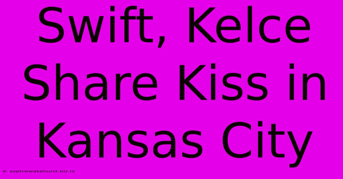 Swift, Kelce Share Kiss In Kansas City