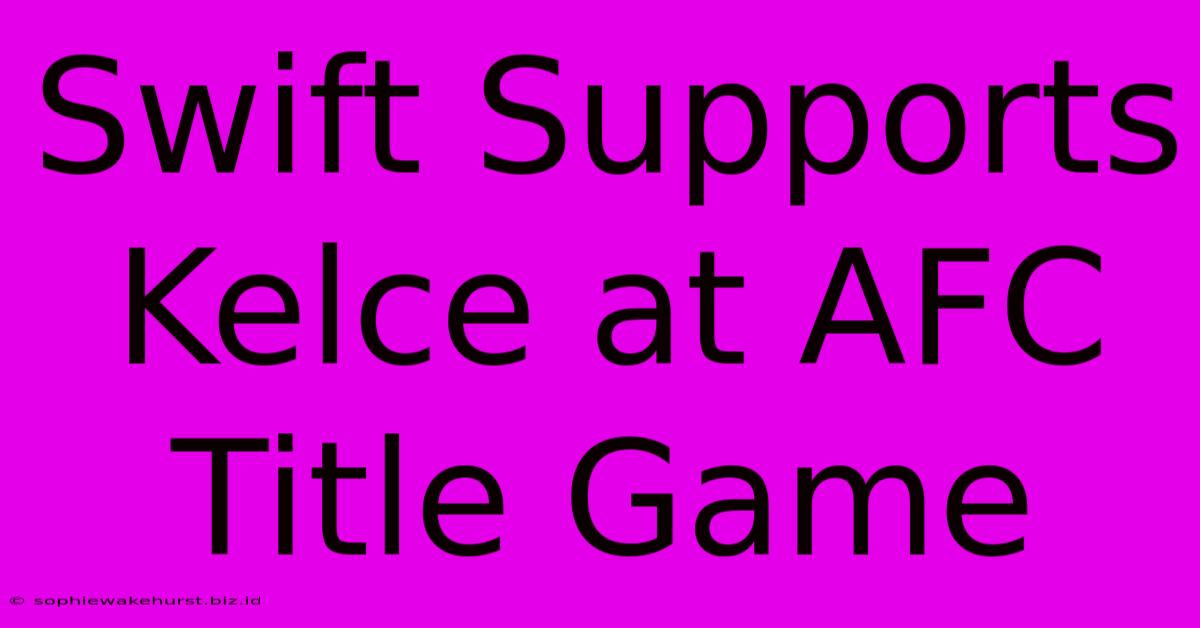 Swift Supports Kelce At AFC Title Game