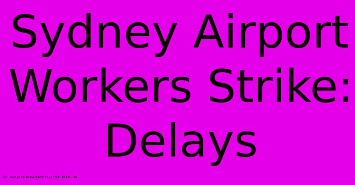 Sydney Airport Workers Strike: Delays