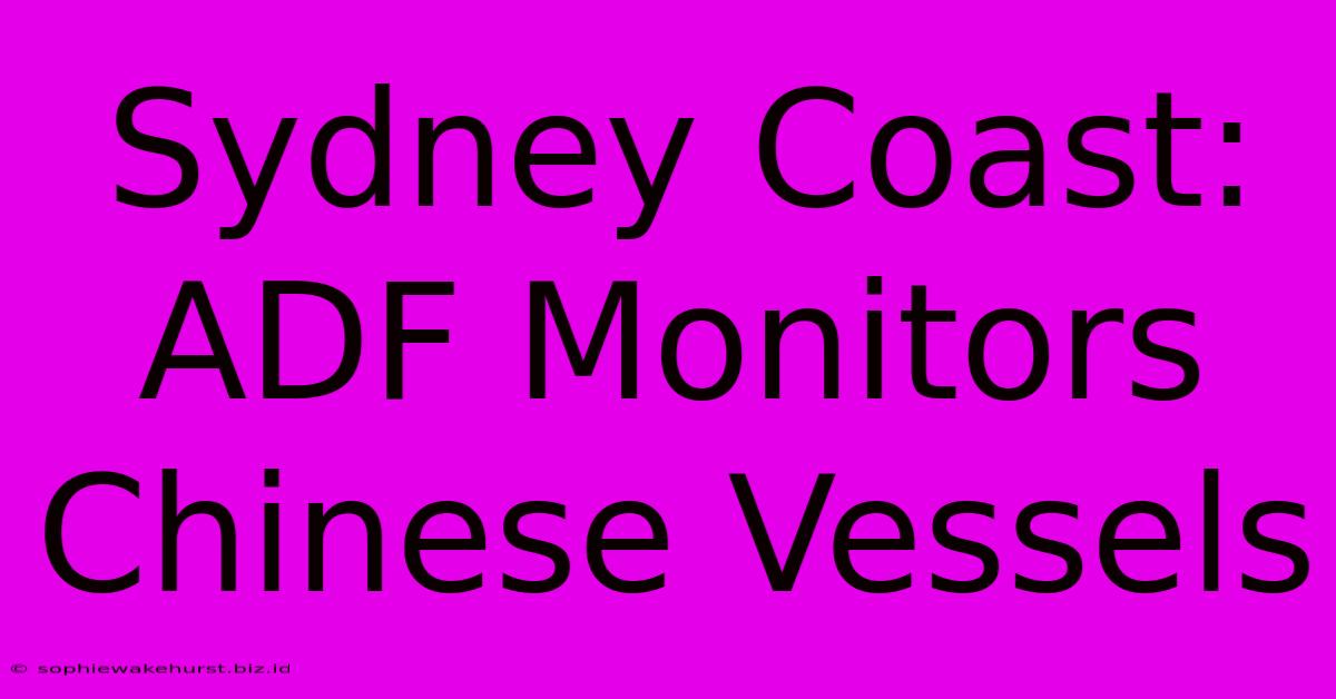 Sydney Coast: ADF Monitors Chinese Vessels