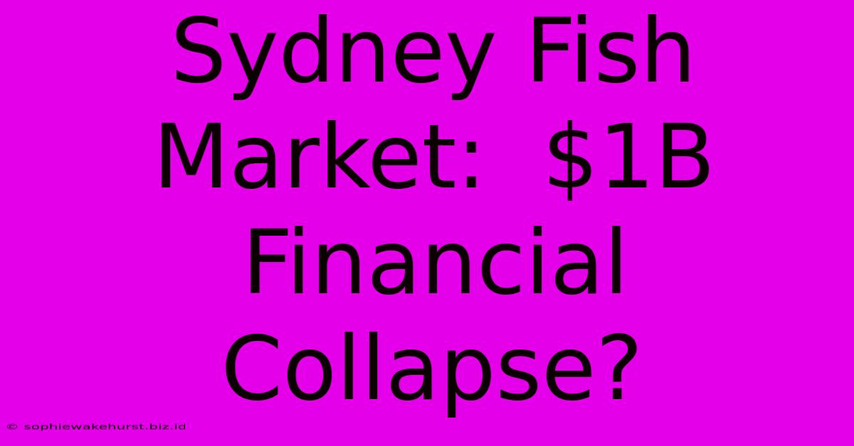 Sydney Fish Market:  $1B Financial Collapse?