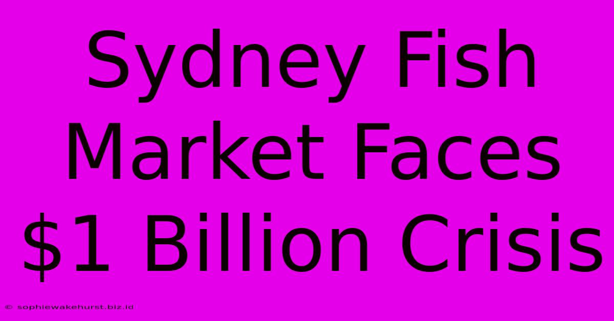 Sydney Fish Market Faces $1 Billion Crisis