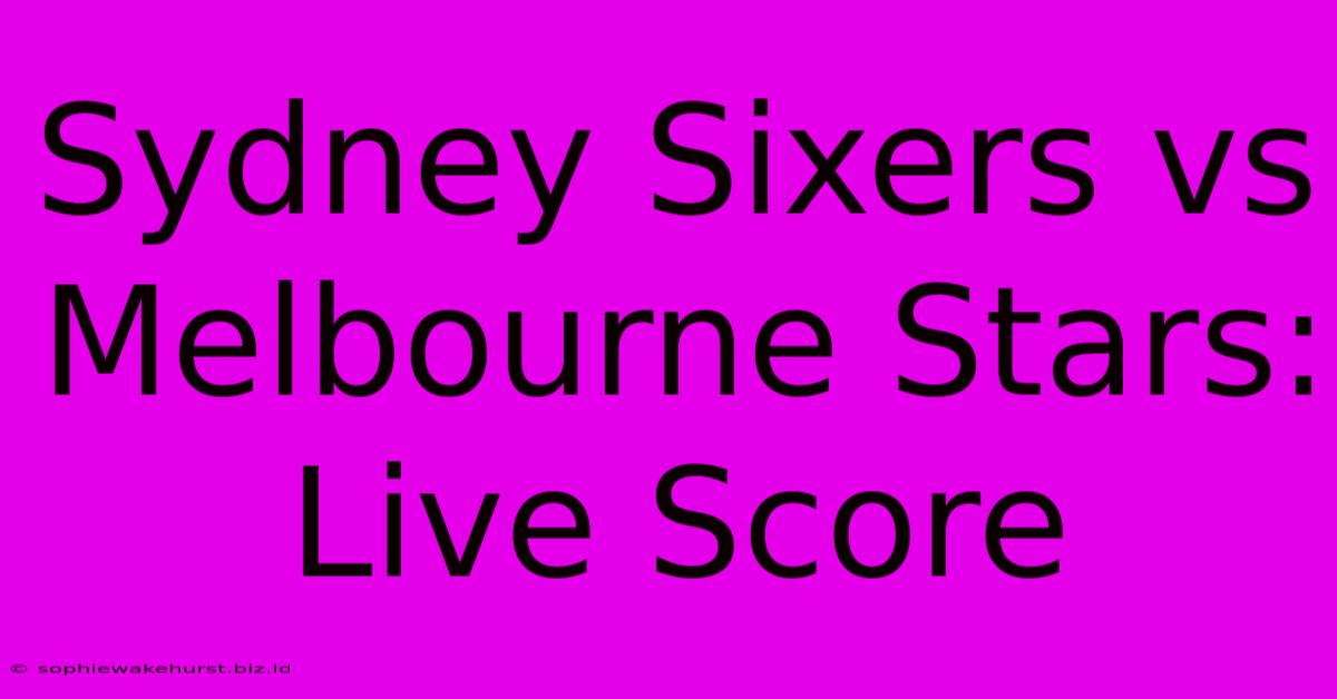 Sydney Sixers Vs Melbourne Stars: Live Score