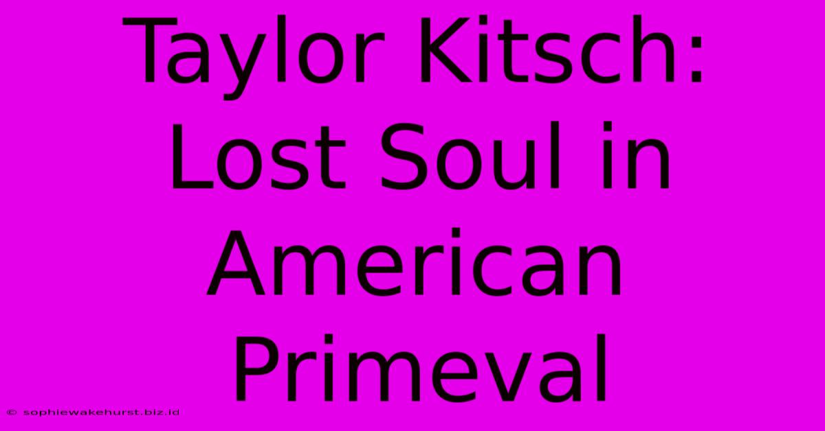 Taylor Kitsch: Lost Soul In American Primeval