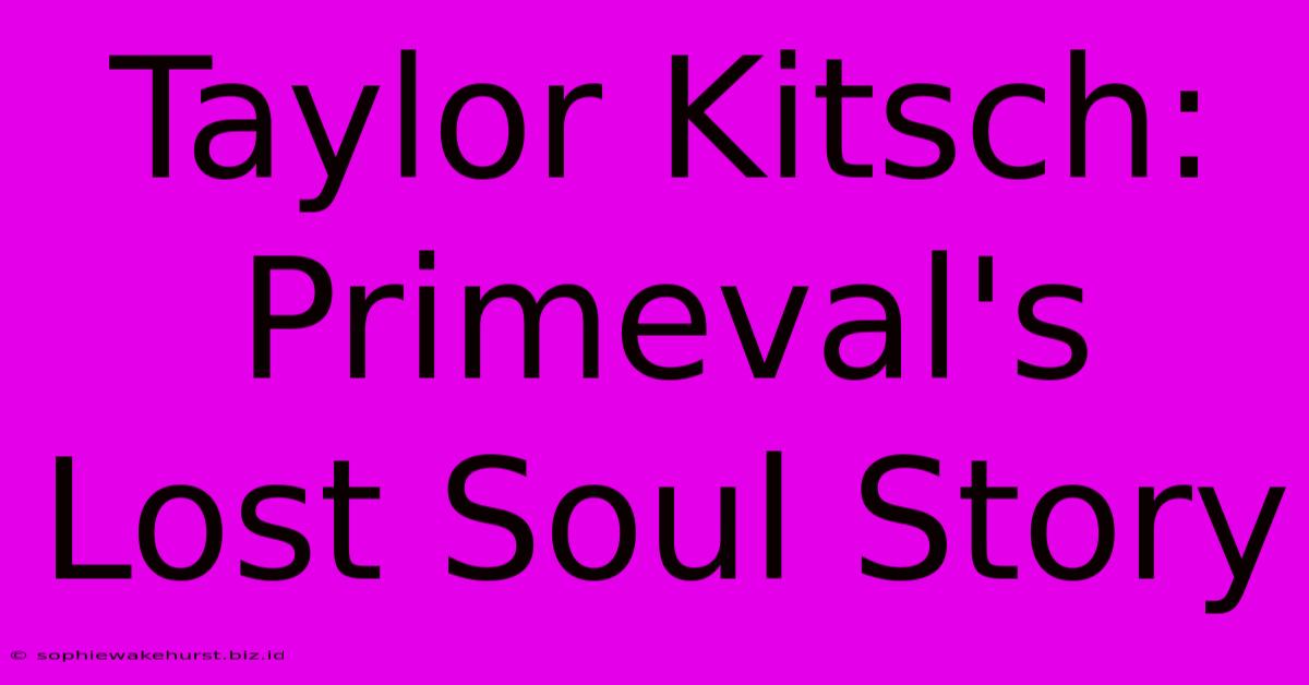 Taylor Kitsch: Primeval's Lost Soul Story