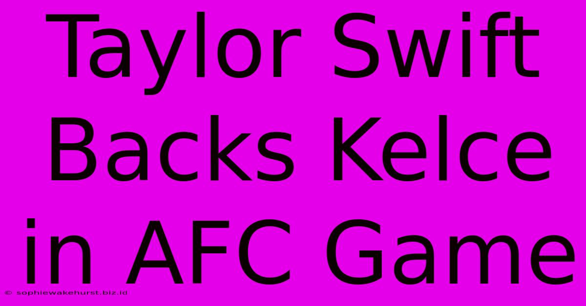 Taylor Swift Backs Kelce In AFC Game