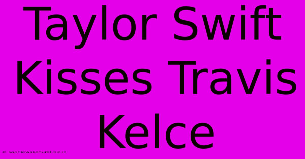 Taylor Swift Kisses Travis Kelce