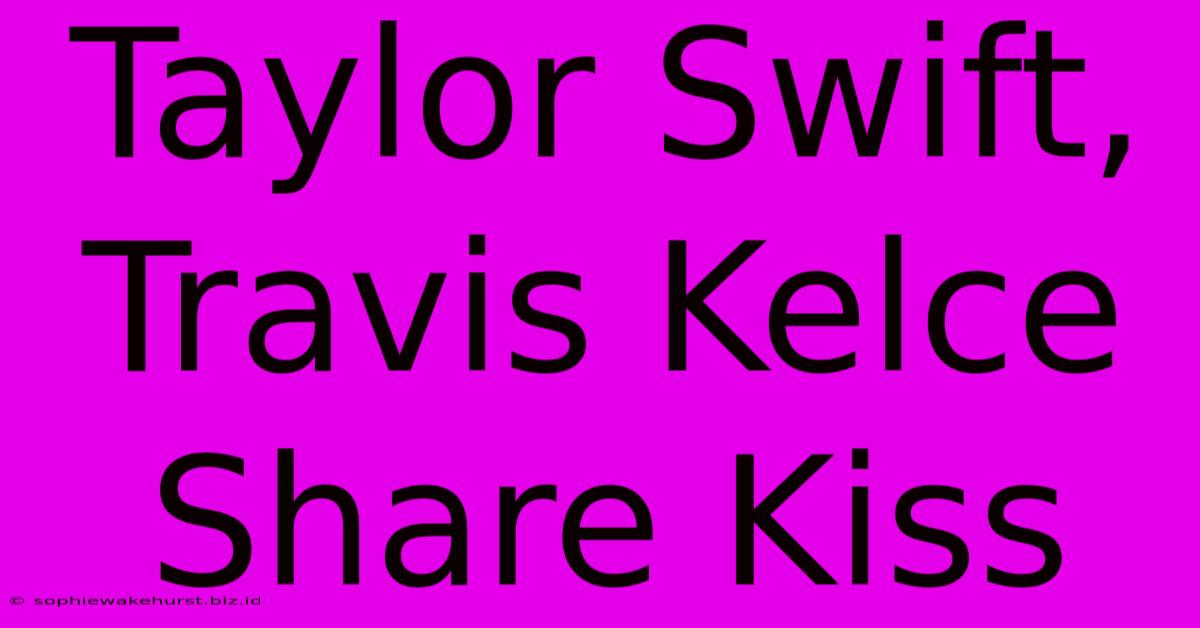 Taylor Swift, Travis Kelce Share Kiss