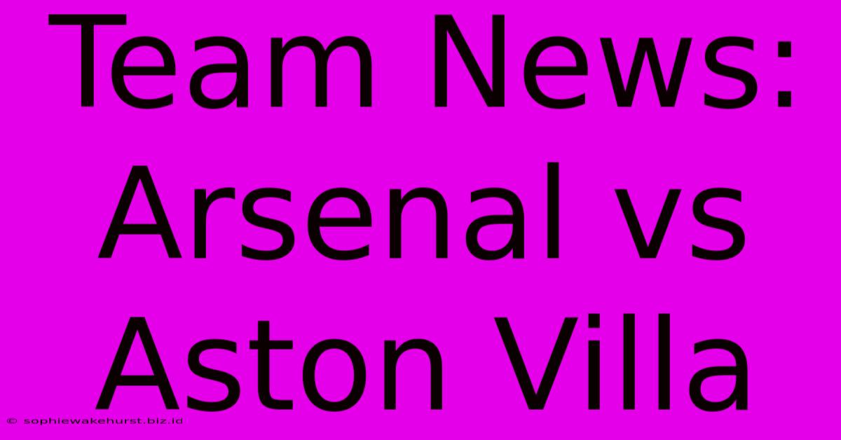 Team News: Arsenal Vs Aston Villa