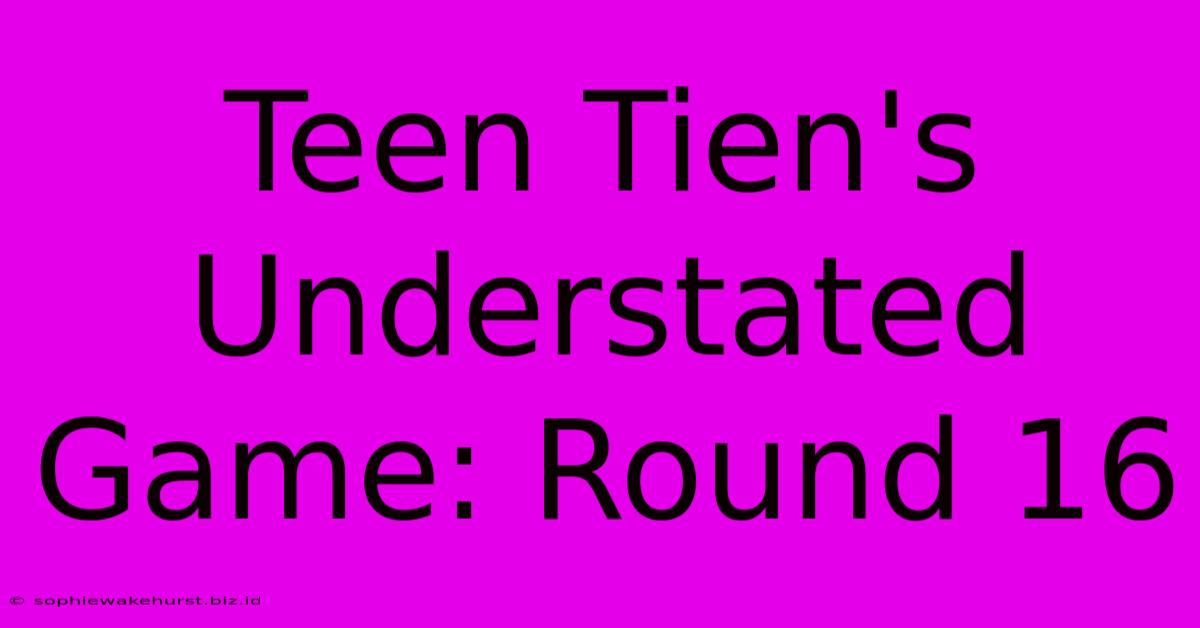 Teen Tien's Understated Game: Round 16