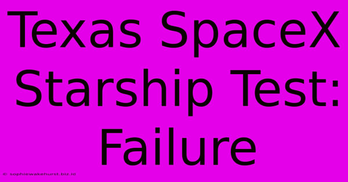 Texas SpaceX Starship Test: Failure