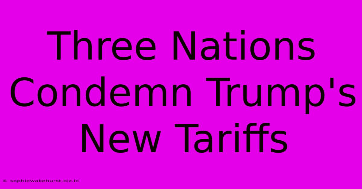 Three Nations Condemn Trump's New Tariffs