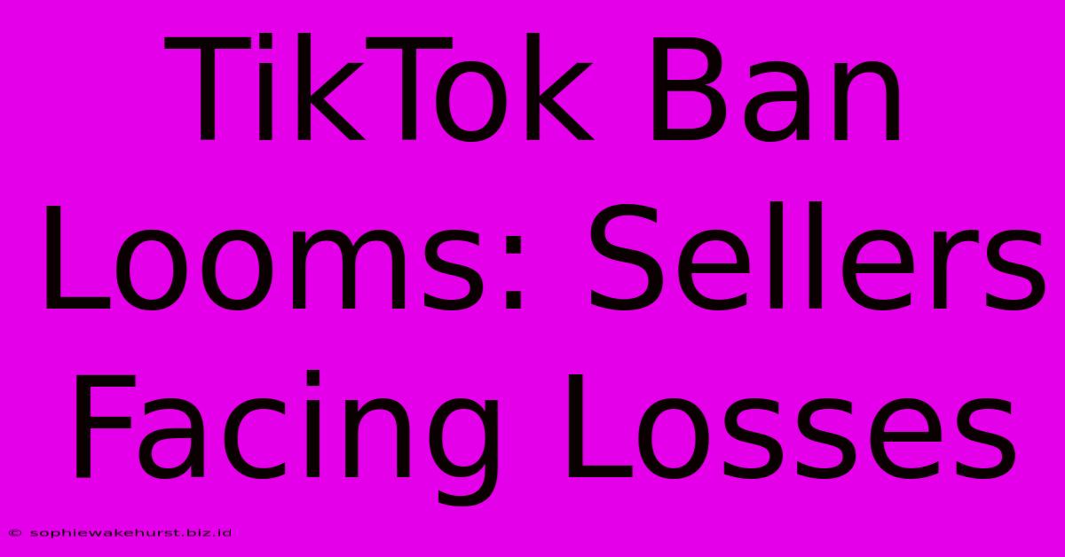 TikTok Ban Looms: Sellers Facing Losses