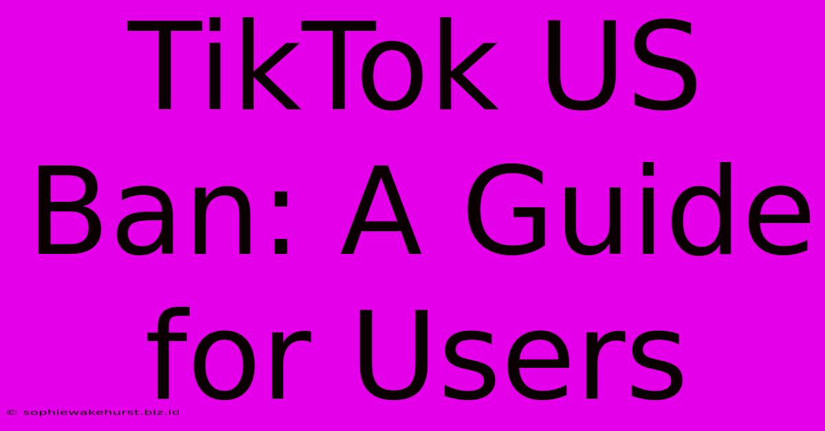 TikTok US Ban: A Guide For Users