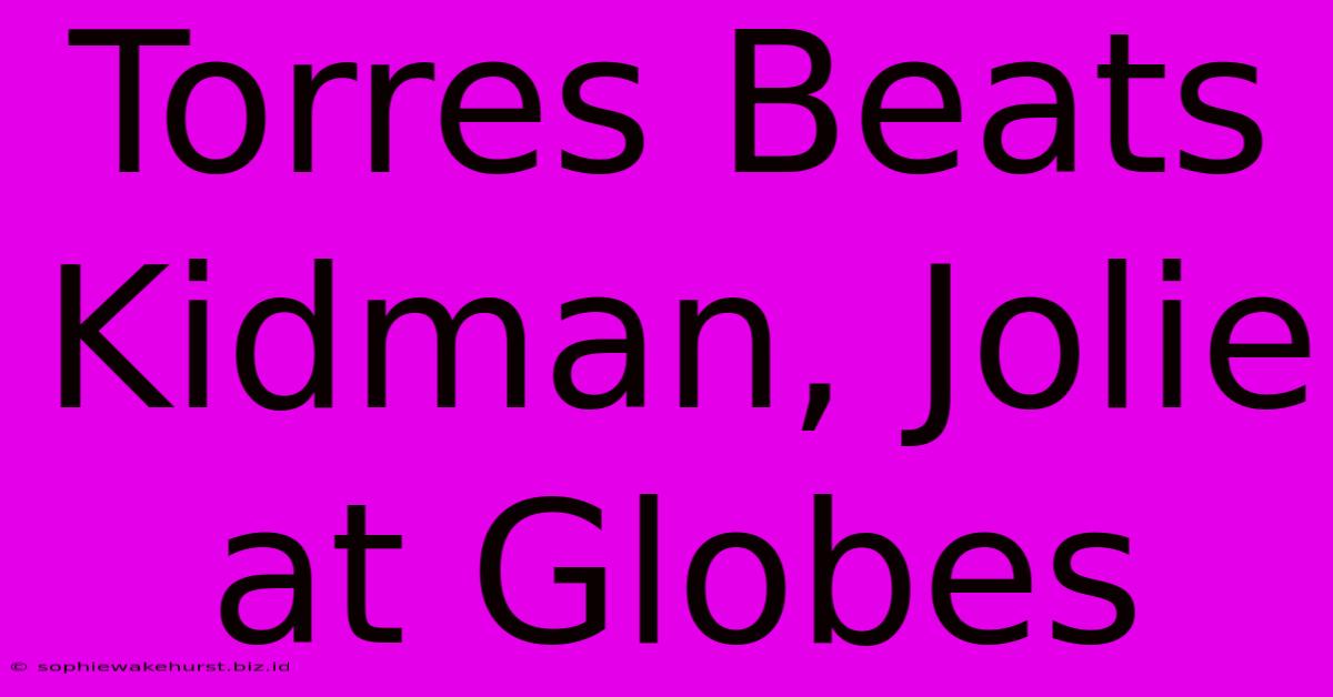 Torres Beats Kidman, Jolie At Globes