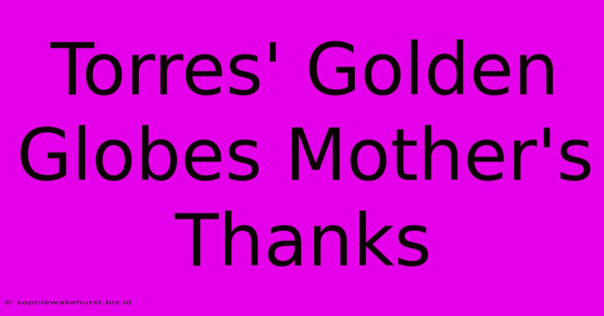 Torres' Golden Globes Mother's Thanks