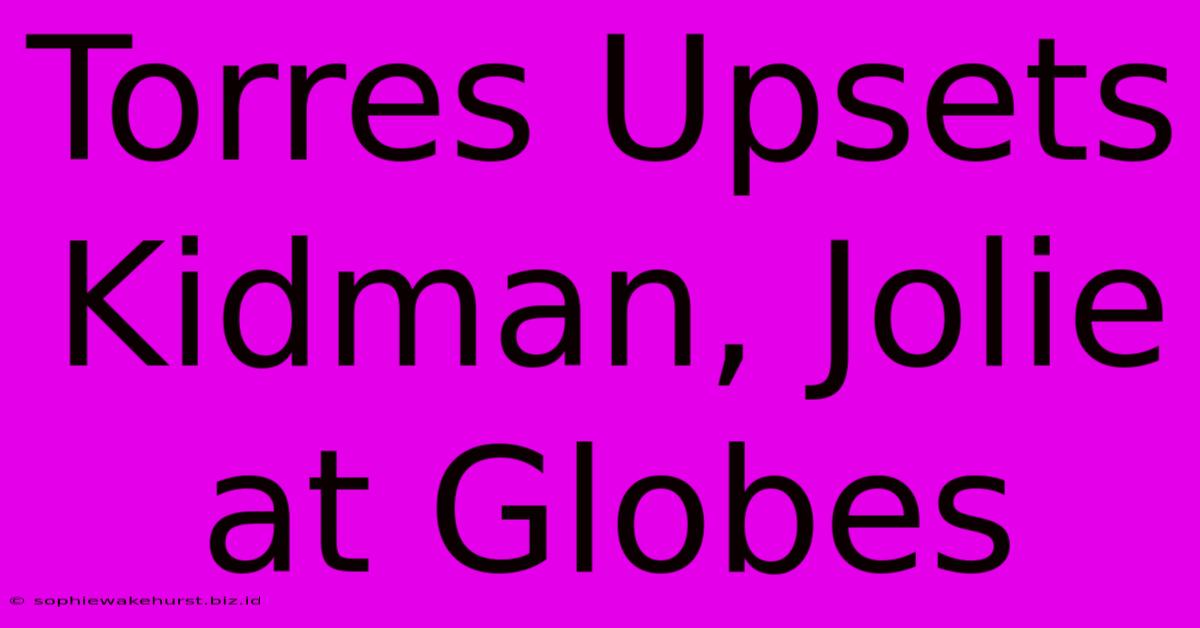 Torres Upsets Kidman, Jolie At Globes