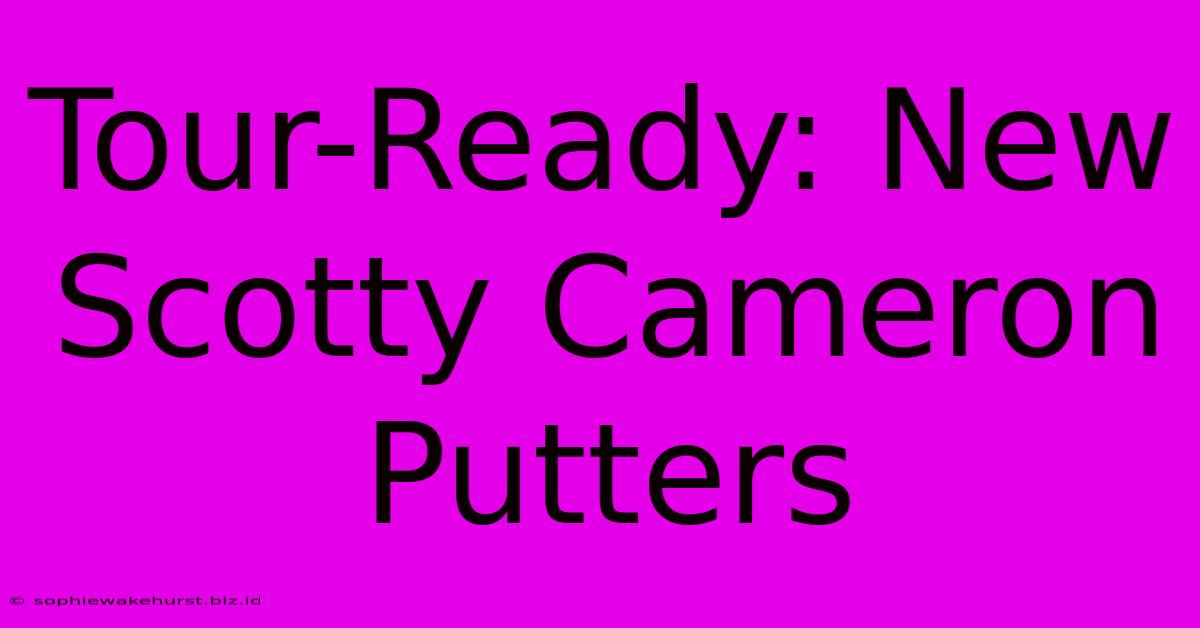 Tour-Ready: New Scotty Cameron Putters