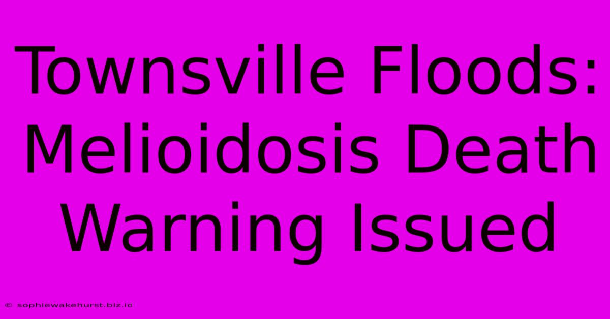 Townsville Floods: Melioidosis Death Warning Issued