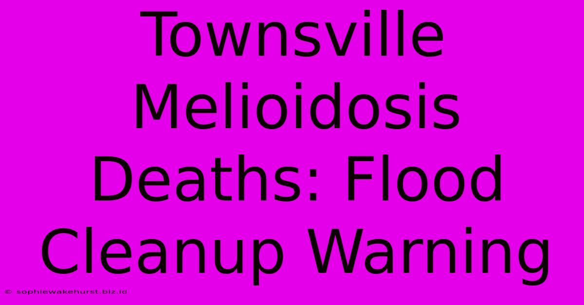 Townsville Melioidosis Deaths: Flood Cleanup Warning