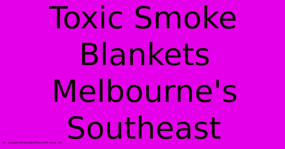 Toxic Smoke Blankets Melbourne's Southeast