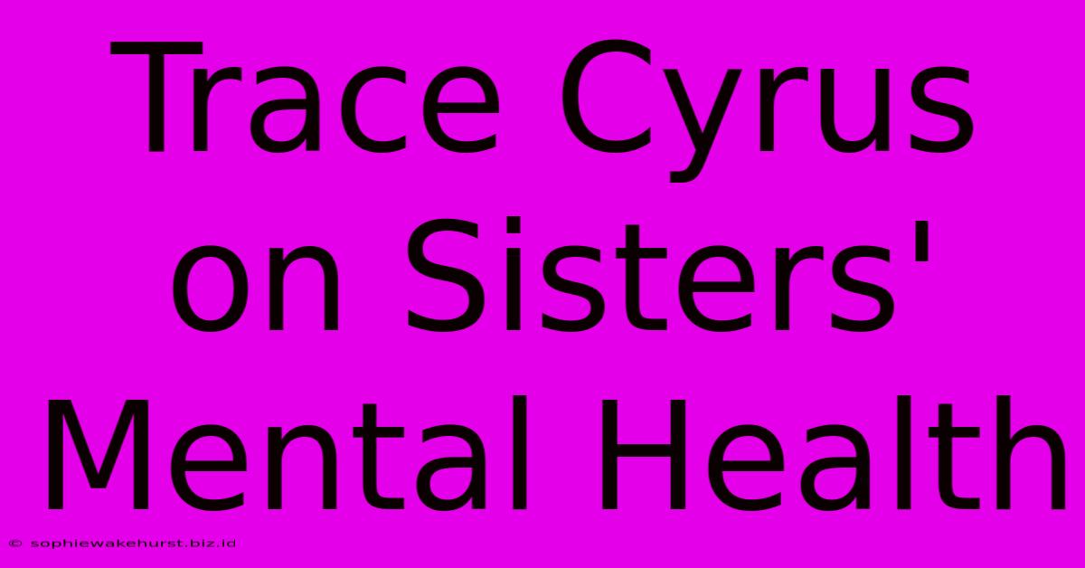 Trace Cyrus On Sisters' Mental Health