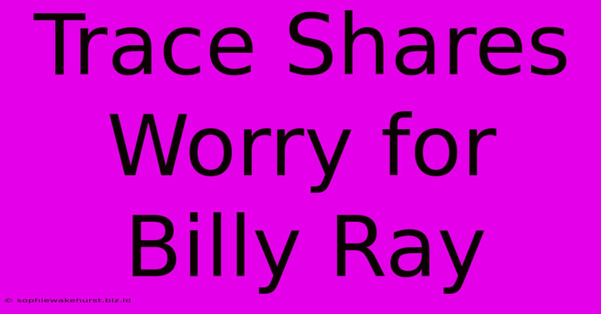 Trace Shares Worry For Billy Ray