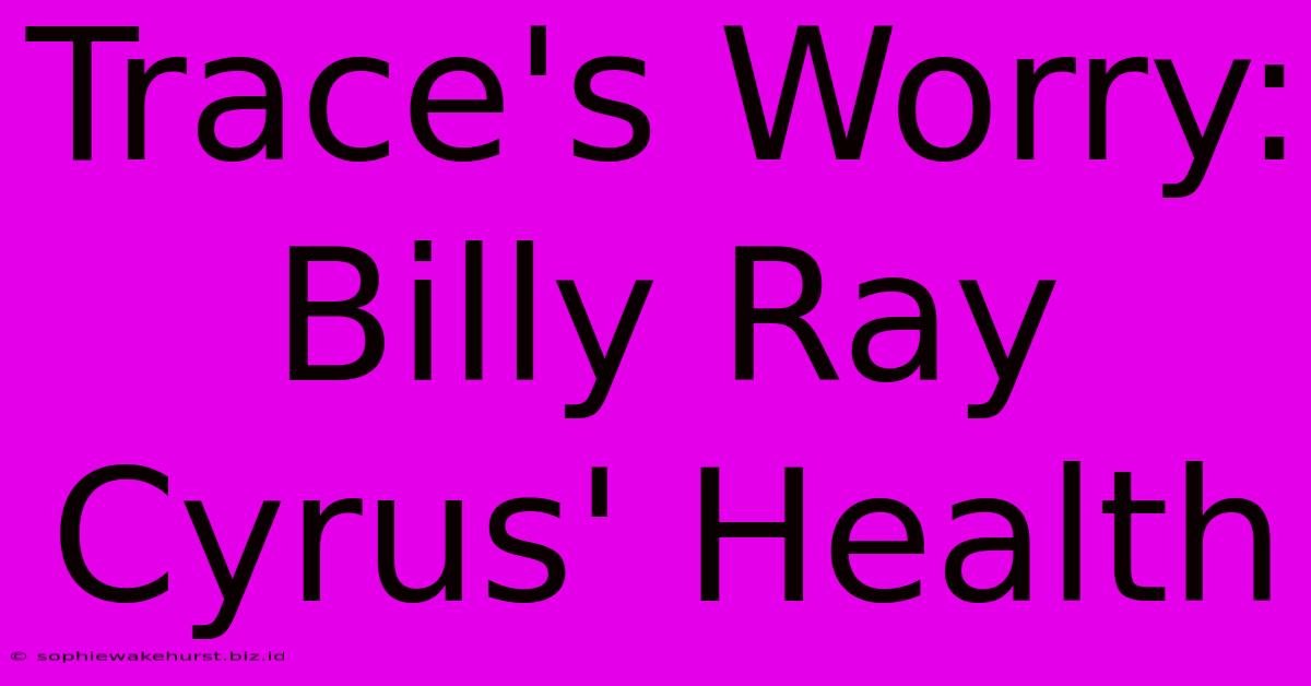 Trace's Worry: Billy Ray Cyrus' Health