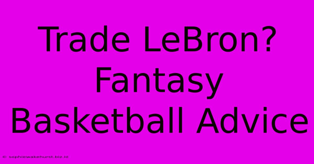 Trade LeBron? Fantasy Basketball Advice