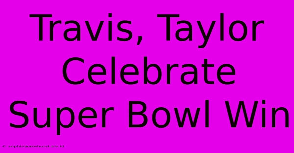 Travis, Taylor Celebrate Super Bowl Win