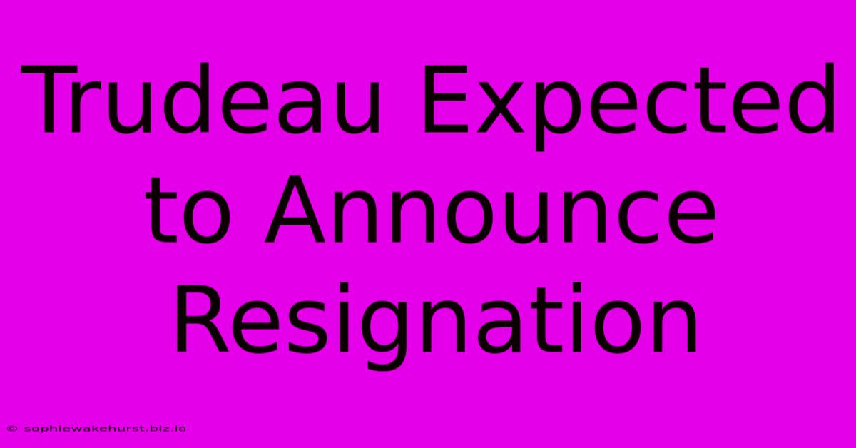 Trudeau Expected To Announce Resignation