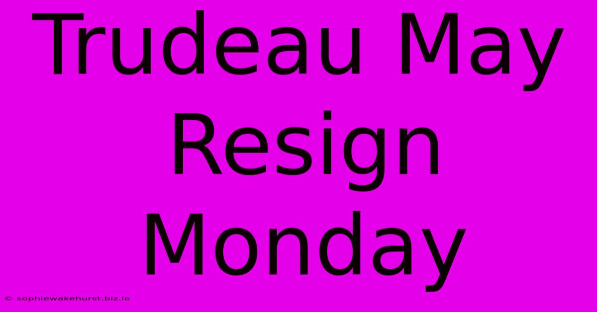 Trudeau May Resign Monday