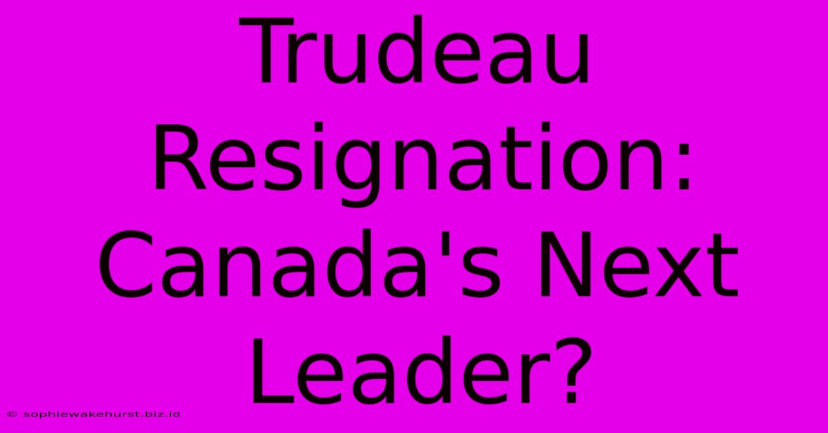 Trudeau Resignation: Canada's Next Leader?