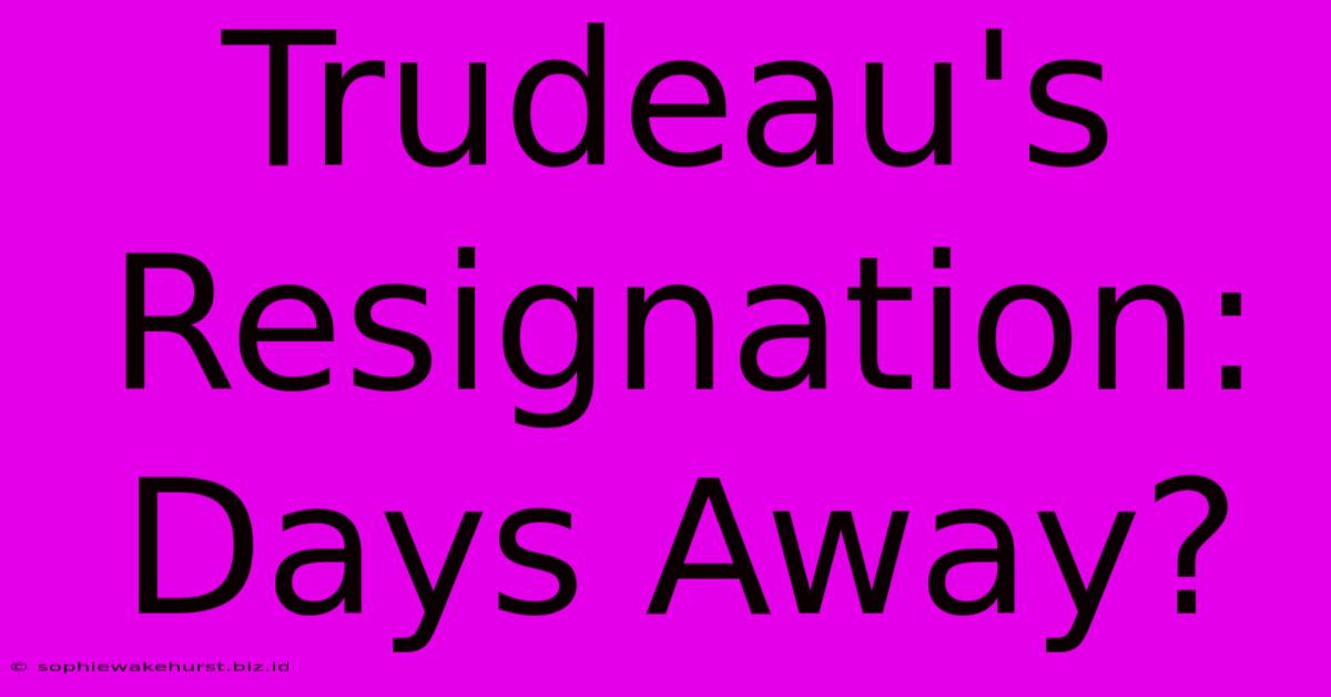 Trudeau's Resignation: Days Away?