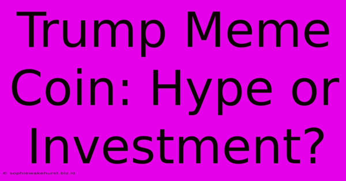 Trump Meme Coin: Hype Or Investment?