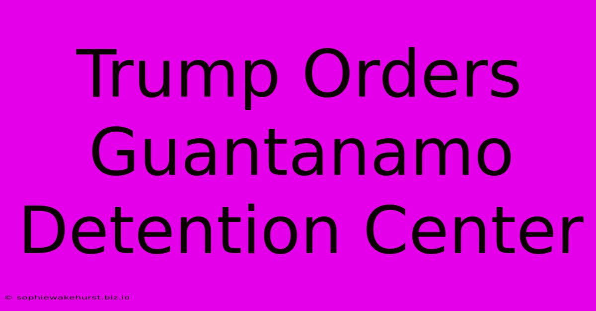 Trump Orders Guantanamo Detention Center