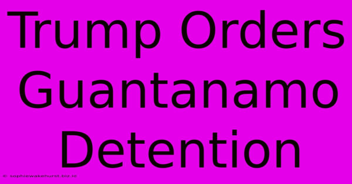 Trump Orders Guantanamo Detention