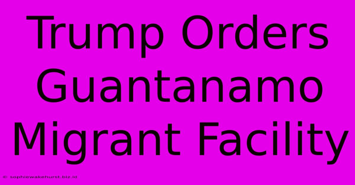 Trump Orders Guantanamo Migrant Facility