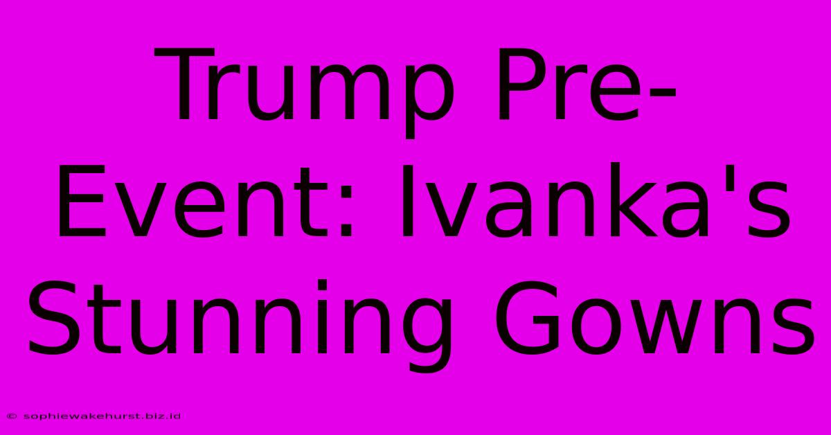 Trump Pre-Event: Ivanka's Stunning Gowns