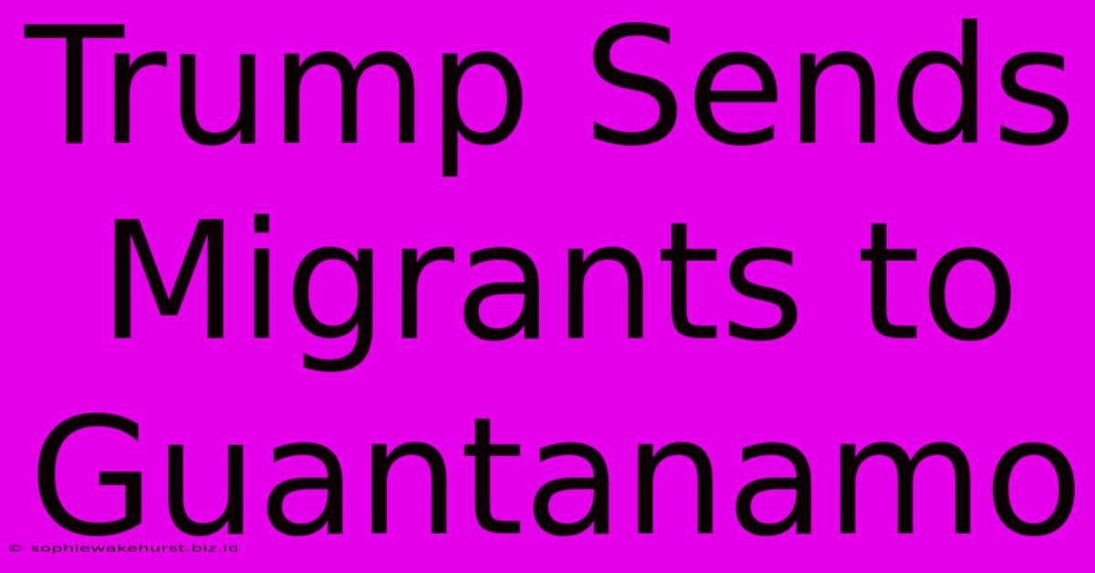 Trump Sends Migrants To Guantanamo