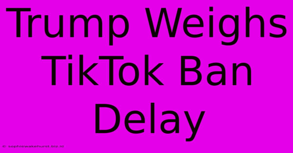 Trump Weighs TikTok Ban Delay