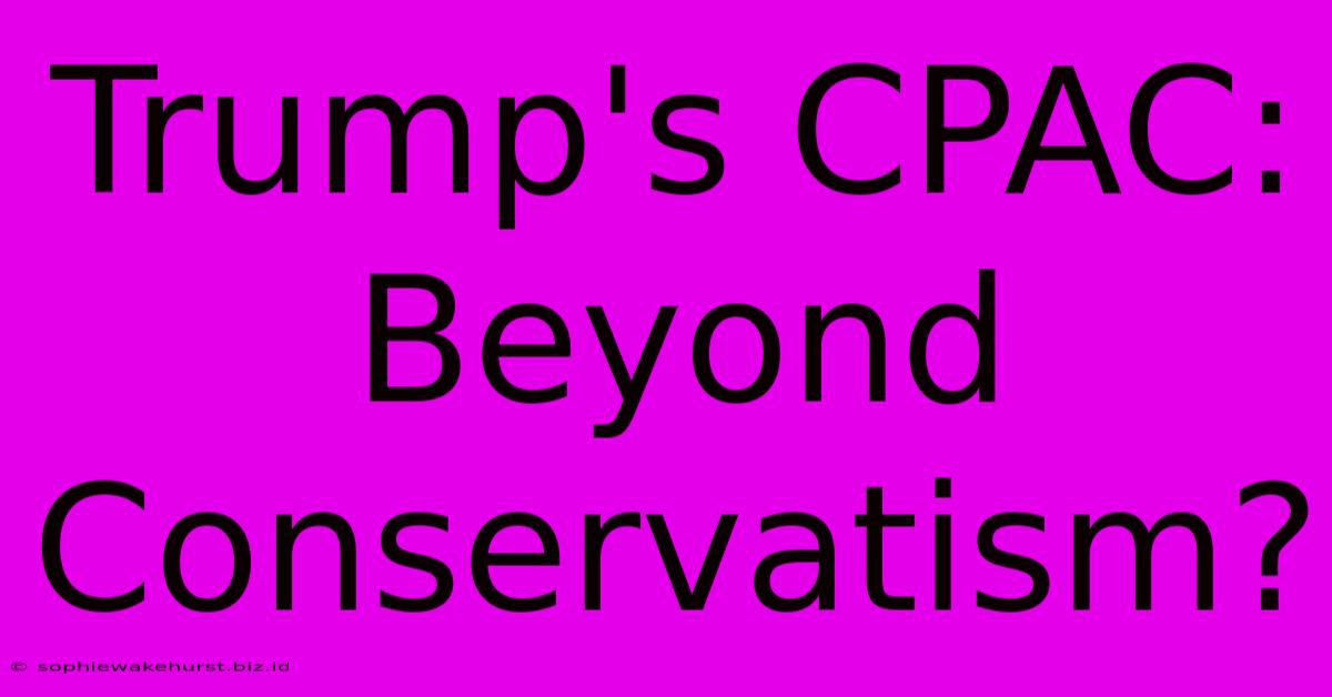 Trump's CPAC: Beyond Conservatism?