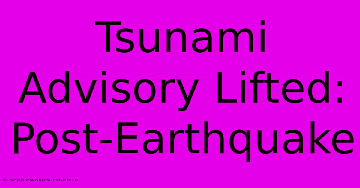 Tsunami Advisory Lifted: Post-Earthquake