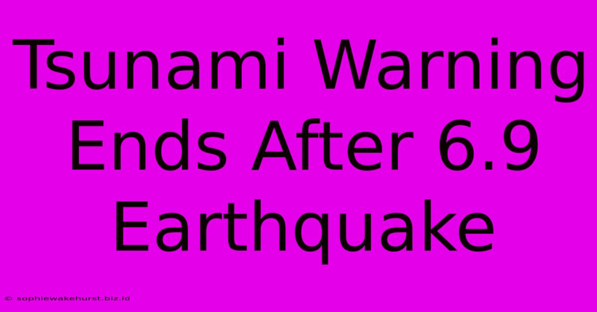 Tsunami Warning Ends After 6.9 Earthquake