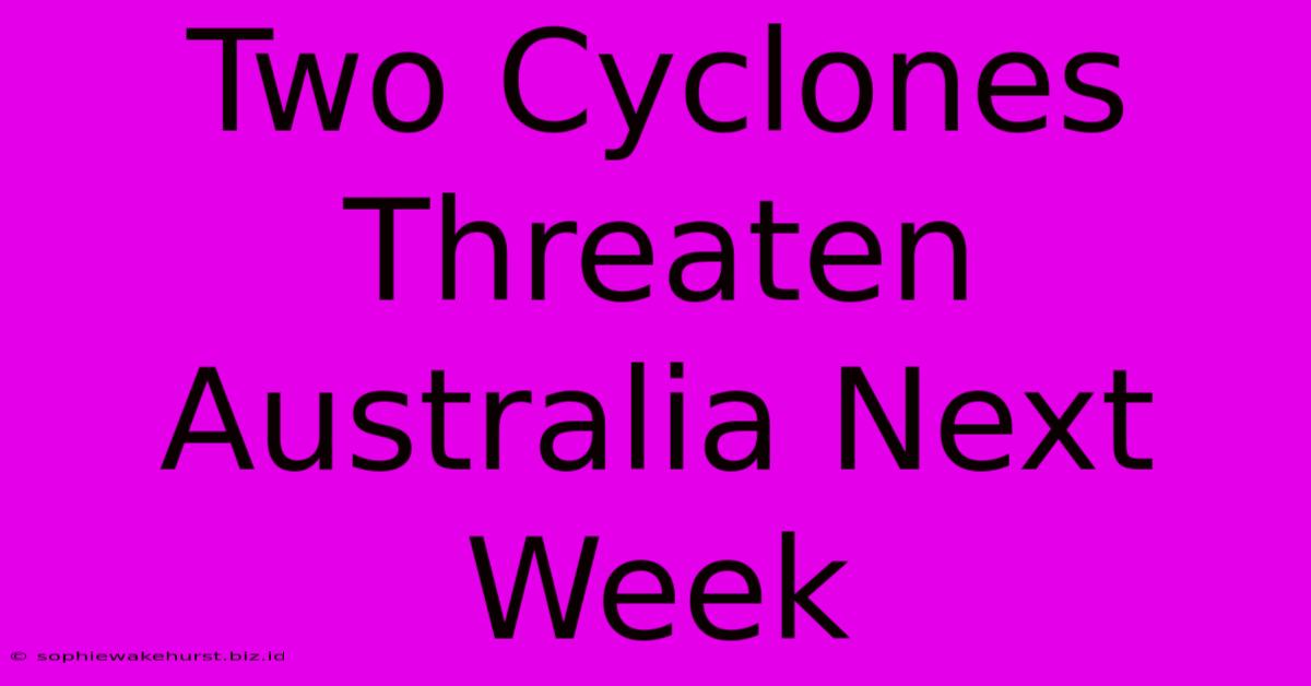 Two Cyclones Threaten Australia Next Week