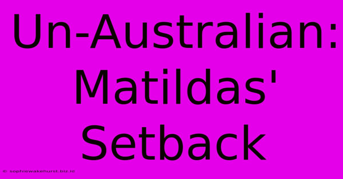 Un-Australian: Matildas' Setback